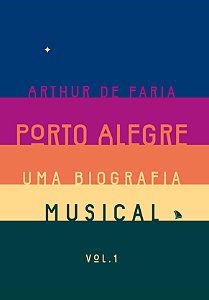 PORTO ALEGRE: UMA BIOGRAFIA MUSICAL - VOL. 1 - Arthur de Faria