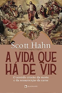 A vida que há de vir - O sentido cristão da morte e da ressurreição da carne | Scott Hahn