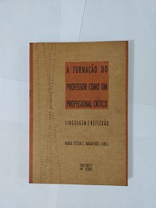 A Formação do Professor como um Profissional Crítico: Linguagem e Reflexão - Maria Cecília C. Magalhães (Org.)