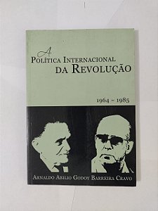 A Política Internacional da Revolução (1964-1985) - Arnaldo Abilio Godoy Barreira Cravo