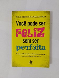 Você Pode Ser Feliz Sem ser Perfeita - Alice D. Domar e Alice Lesch Kelly