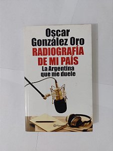 Radiografía de mi País: La Argentina que me Duele - Oscar González Oro