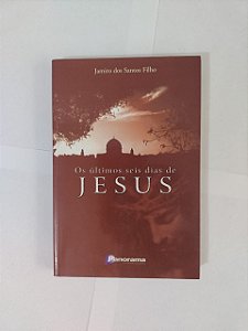 Os Últimos Seis dias de Jesus - Jamiro dos Santos Filho