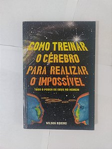 Como Treinar o Cérebro Para Realizar o Impossível - Wilson Ribeiro