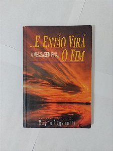 ... E Então Virá o Fim: A Mensagem Final - Magno Paganèlli