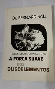 A Força Suave Dos Oligoelementos - Dr Bernard Sall