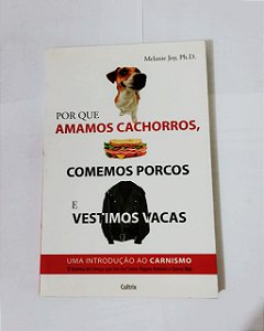 Por Que Amamos Cachorros, Comemos Porcos e Vestimos Vacas - Melanie Joy Ph.D.