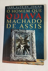 O Homem que Odiava Machado de Assis - José Almeida Júnior