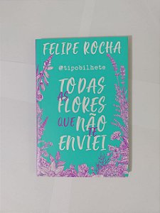 Todas as Flores que não te Enviei - Felipe Rocha