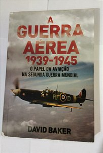 A Guerra Aérea 1939/1945 - David Baker