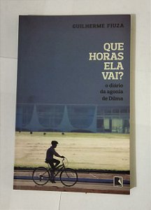 Que horas ela vai?: O Diário Da Agonia De Dilma - Guilherme Fiuza