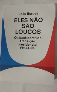 Eles não são loucos: Os bastidores da transição presidencial FHC-Lula - João Borges