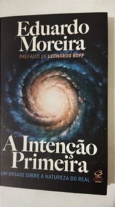 A Intenção Primeira: Um ensaio sobre a natureza do real - Eduardo Moreira