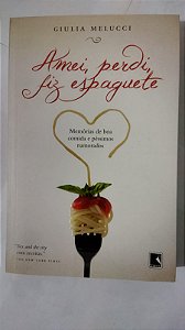 Amei, perdi, fiz espaguete: Memórias de boa comida e péssimos namorados - Giulia Melucci
