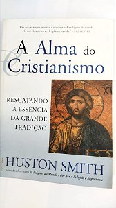 A Alma do Cristianismo: Resgatando a Essência da Grande Tradição - Huston Smith