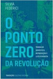 O Ponto Zero da revolução - Silvia Federici - Trabalho doméstico. Reprodução e luta feminista
