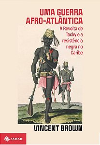 Uma Guerra Afro-Atlântica - A Revolta de Tacky e a resistência negra no Caribe - Vincent Brown