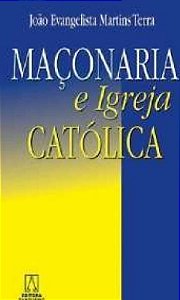 Maçonaria e a Igreja Católica - João Evangelista Martins Terra