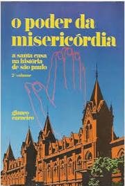 O poder da misericórdia - Glauco Carneiro - A Santa Casa na história de São Paulo - vol. 1