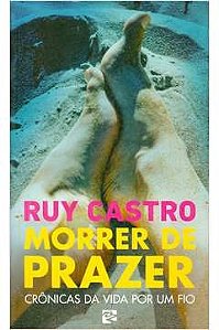 Morrer de Prazer: Crônicas da Vida por um Fio - Ruy Castro