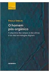 O Homem Pós-orgânico - Paula Sibilia - A Alquimia dos Corpos e das Almas à Luz das Tecnologias