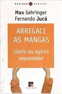Arregace as Mangas: Liberte Seu Espírito Empreendedor - Max Gehringer