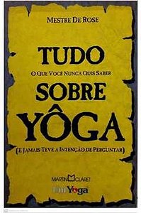 Tudo Sobre Yôga: o Que Você Nunca Quis Saber Sobre Yôga - Mestre de Rose