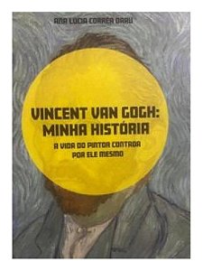 Vincent van gogh: minha história - a vida do pintor contada por ele mesmo - Ana Lúcia Corrêa Darú