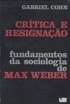 Crítica e Resignação Fundamentos da Sociologia de Max Weber - Gabriel Cohn