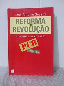 Reforma e Revolução: As Vicissitudes Políticas do PCB (1954-1964) - José Antonio Segatto