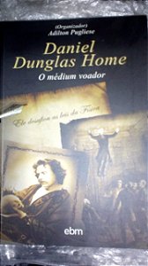 Daniel Dunglas Home: O Médium Voador - Adilton Pugliese (org.)