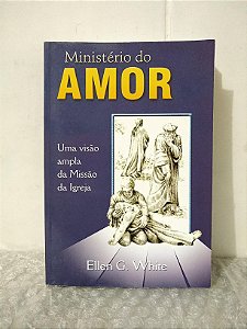 Ministério do Amor: Uma Visão Ampla da Missão da Igreja - Ellen G. White