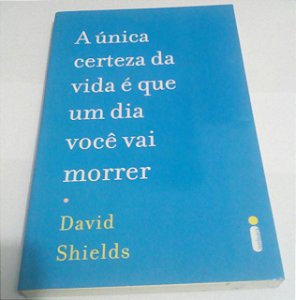 A única certeza da vida é que um dia você vai morrer - David Shields
