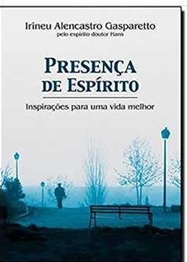 Presença de Espirito Inspirações para uma Vida Melhor - Irineu Alencastro Gasparetto