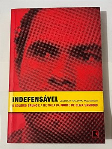 Indefensável: O goleiro Bruno e a história da morte de Eliza Samudio - Paula Sarapu, Paulo Carvalho e Leslie Leitão