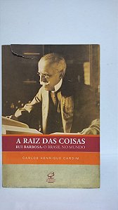 A raiz das coisas Rui Barbosa :O Brasil no Mundo - Carlos Henrique Cardim