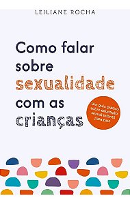 Como Falar sobre Sexualidade com as crianças: - Leiliane Rocha Um guia prático de educação sexual infantil para pais