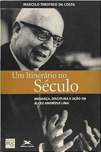Um Itinerário no Século: Mudança, Disciplina e Ação em Alceu Amoroso Lima -  Marcelo Timotheo da Costa