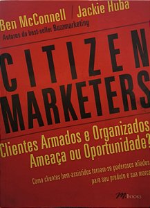 Citizen Marketers : Clientes Armados e Organizados - Ameaça ou Oportunidade? - Ben McConnell / Jackie Huba