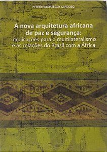 A nova arquitetura africana de paz e segurança :implicações para o multilateralismo e as relações do Brasil com a África - Pedro Escosteguy Cardoso
