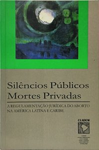 Silêncios Públicos, Mortes Privadas ,A Regulamentação Jurídica do Aborto na América Latina e Caribe - Violeta Bermúdez Valdivia