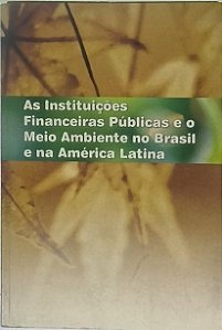 As Instituições Financeiras Públicas e o Meio Ambiente no Brasil e na América Latina - Clelia Parreira e Hector Alimonda