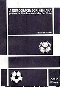 A DEMOCRACIA CORINTHIANA: PRATICAS DE LIBERDADE NO FUTEBOL BRASILEIRO - Jose Paulo Florenzano