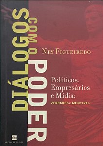 Diálogos com o Poder: Políticos, Empresários e Mídia - Verdades e Mentiras - Ney Figueiredo
