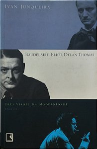 Baudelaire, Eliot, Dylan Thomas: Três Visões da Modernidade - Ivan Junqueira