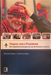 Viagens com o Presidente: Dois Repórteres no Encalço de Lula do Planalto ao Exterio - Eduardo Scolese e Leonencio Nossa