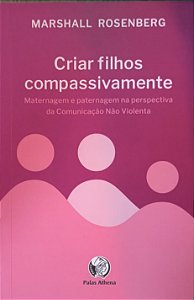 ​​​​​​​Criar filhos compassivamente: Maternagem e paternagem na perspectiva da Comunicação Não Violenta - Marshall B. Rosenberg