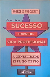 ​​​​​​​Como Obter Sucesso Incomum na Vida Profissional: A Genialidade Está no Óbvio -  Robert R. Updegraff