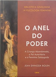 O Anel do Poder: A Criança Abandonada, o Pai Autoritário e o Feminino Subjugado - Jean Shinoda Bolen