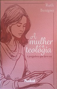 A Mulher e a Teologia: A Pregadora que Devo Ser - Ruth Benigno